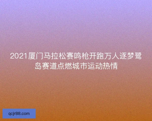 2021厦门马拉松赛鸣枪开跑万人逐梦鹭岛赛道点燃城市运动热情