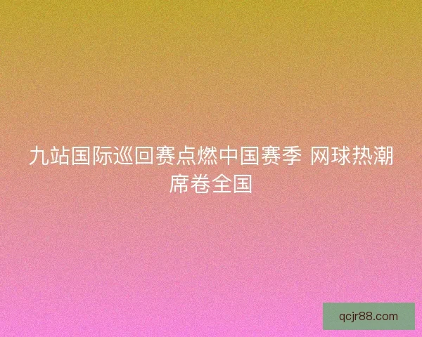 九站国际巡回赛点燃中国赛季 网球热潮席卷全国