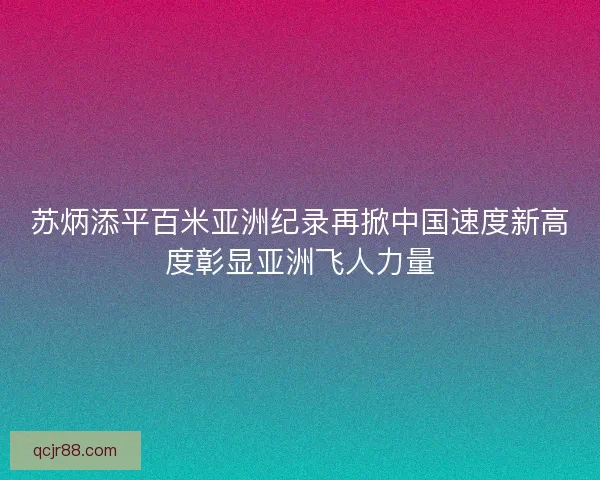 苏炳添平百米亚洲纪录再掀中国速度新高度彰显亚洲飞人力量