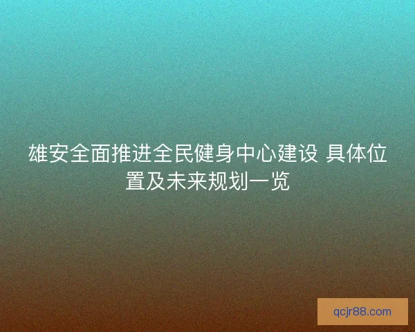 雄安全面推进全民健身中心建设 具体位置及未来规划一览