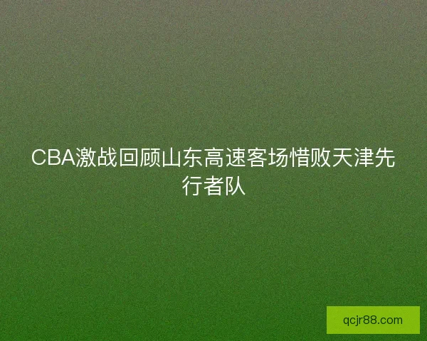 CBA激战回顾山东高速客场惜败天津先行者队
