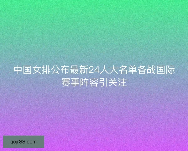 中国女排公布最新24人大名单备战国际赛事阵容引关注